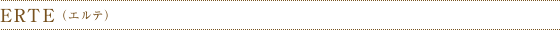 ERTE （エルテ）