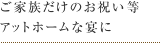 ご家族だけのお祝い等アットホームな宴に