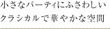 小さなパーティにふさわしいクラシカルで華やかな空間
。